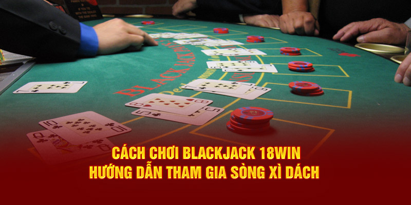 cach-choi-blackjack-18win-huong-dan-tham-gia-song-xi-dach