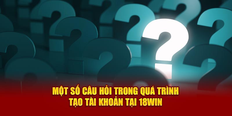 mot-so-cau-hoi-trong-qua-trinh-tao-tai-khoan-tai-18win