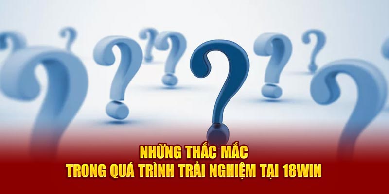 nhung-thac-mac-trong-qua-trinh-trai-nghiem-tai-18win